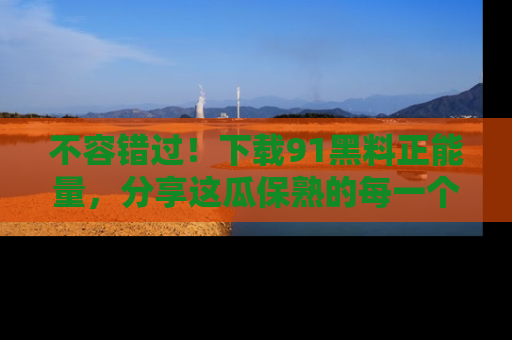 不容错过！下载91黑料正能量，分享这瓜保熟的每一个瞬间！