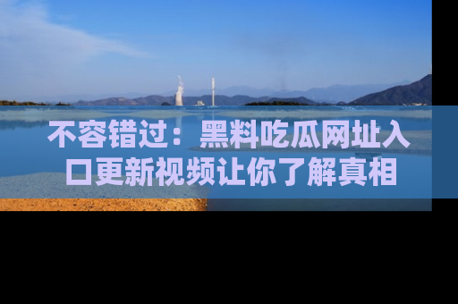 不容错过：黑料吃瓜网址入口更新视频让你了解真相