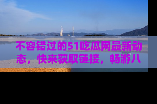 不容错过的51吃瓜网最新动态，快来获取链接，畅游八卦世界！