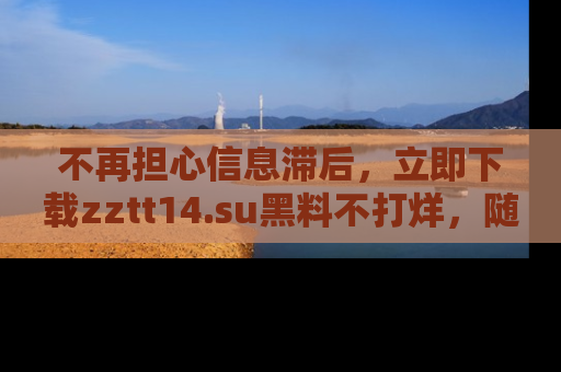 不再担心信息滞后,立即下载zztt14.su黑料不打烊,随时获取新鲜黑料!