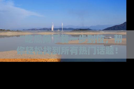 “吃瓜网下载一步到位,帮你轻松找到所有热门话题!”网址:www.chiguaw.com
