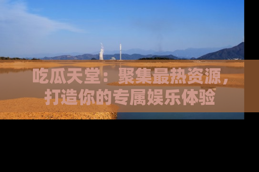 吃瓜天堂:聚集最热资源,打造你的专属娱乐体验