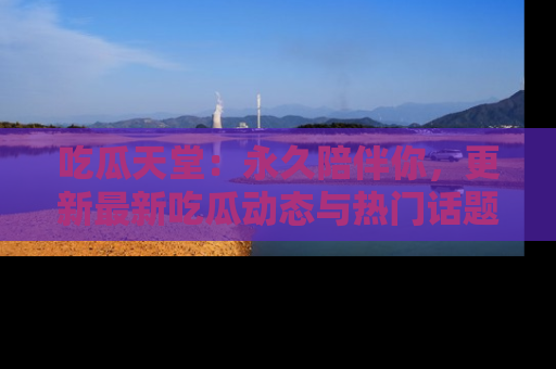 吃瓜天堂:永久陪伴你,更新最新吃瓜动态与热门话题