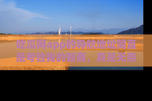 吃瓜网app的导航地址简直是考验我的智商,真是无奈!