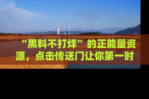 “黑料不打烊”的正能量资源,点击传送门让你第一时间获取最新入口资讯!