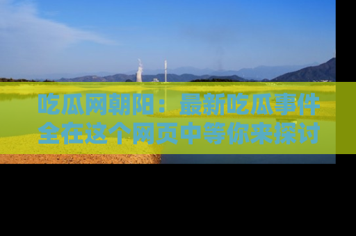 吃瓜网朝阳:最新吃瓜事件全在这个网页中等你来探讨!