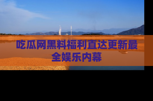 吃瓜网黑料福利直达更新最全娱乐内幕