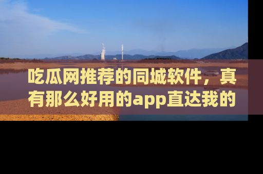 吃瓜网推荐的同城软件，真有那么好用的app直达我的心吗？