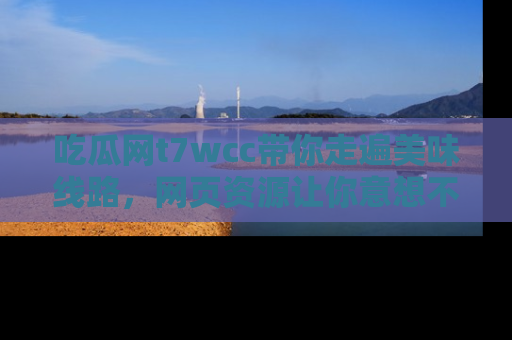吃瓜网t7wcc带你走遍美味线路,网页资源让你意想不到!