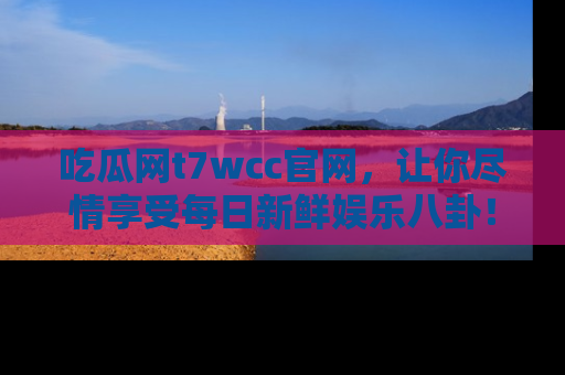 吃瓜网t7wcc官网,让你尽情享受每日新鲜娱乐八卦!
