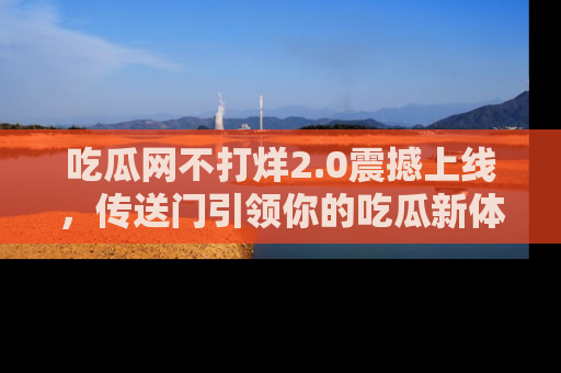 吃瓜网不打烊2.0震撼上线,传送门引领你的吃瓜新体验