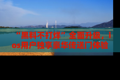 “黑料不打烊”全面升级,ios用户独享豪华传送门体验!