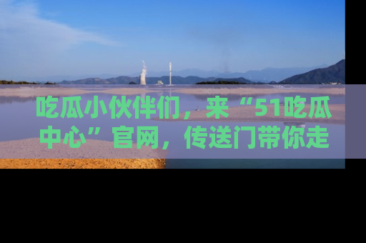 吃瓜小伙伴们，来“51吃瓜中心”官网，传送门带你走入八卦世界！