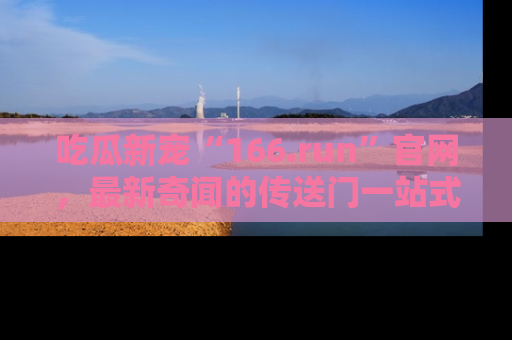 吃瓜新宠“166.run”官网，最新奇闻的传送门一站式体验