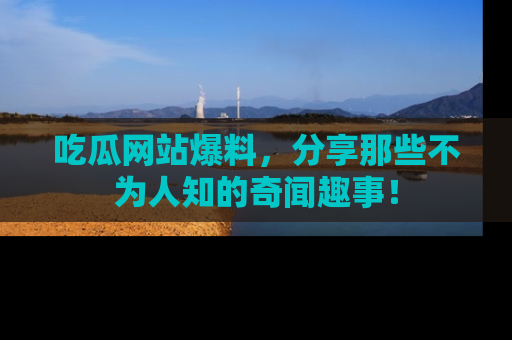 吃瓜网站爆料，分享那些不为人知的奇闻趣事！