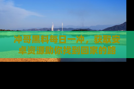 冲哥黑料每日一冲，获取安卓资源助你找到回家的路