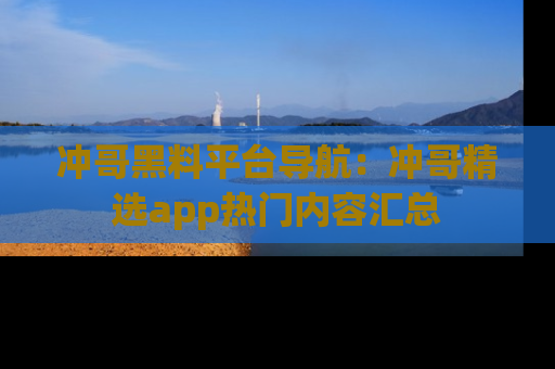 冲哥黑料平台导航：冲哥精选app热门内容汇总