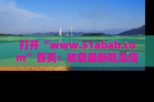 打开“www.51abab.com”首页：收获最新吃瓜信息，成为圈内明星动态达人！