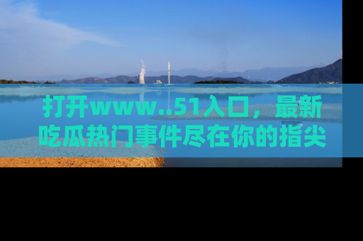 打开www..51入口，最新吃瓜热门事件尽在你的指尖，马上来看看！