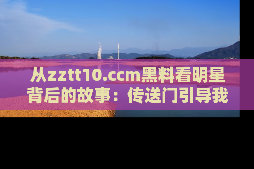 从zztt10.ccm黑料看明星背后的故事：传送门引导我们探索真相！