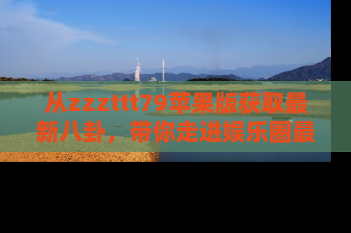 从zzzttt79苹果版获取最新八卦，带你走进娱乐圈最热内幕！