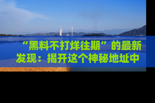 “黑料不打烊往期”的最新发现:揭开这个神秘地址中的爆笑黑料面纱