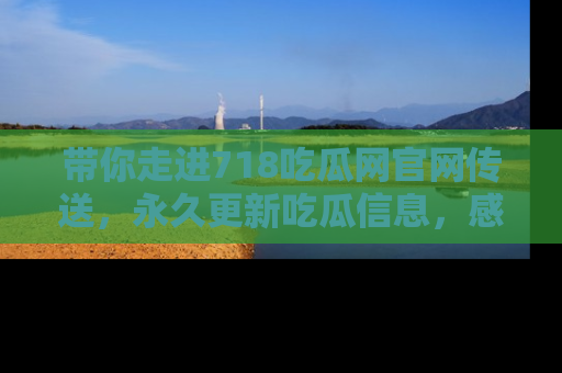 带你走进718吃瓜网官网传送，永久更新吃瓜信息，感受娱乐圈的风云变幻！