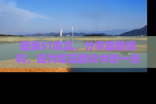 登录51吃瓜，分享最新爆料，成为吃瓜群众中的一员！