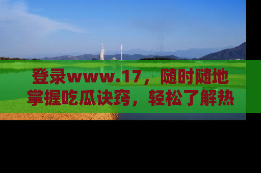 登录www.17，随时随地掌握吃瓜诀窍，轻松了解热点！