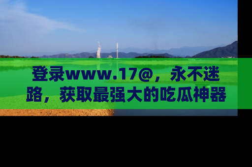 登录www.17@，永不迷路，获取最强大的吃瓜神器，解锁娱乐新动态。