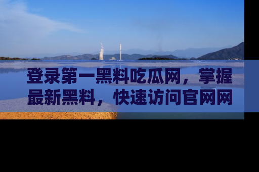 登录第一黑料吃瓜网，掌握最新黑料，快速访问官网网址体验。