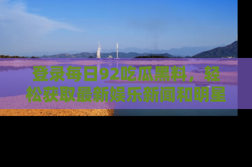 登录每日92吃瓜黑料，轻松获取最新娱乐新闻和明星炒作背后的真相
