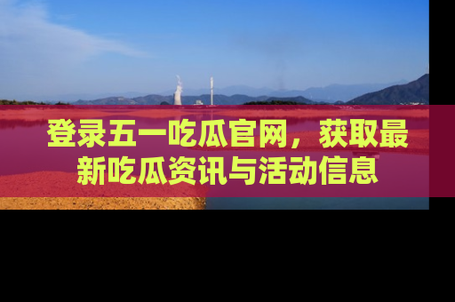 登录五一吃瓜官网，获取最新吃瓜资讯与活动信息