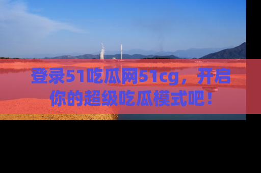 登录51吃瓜网51cg，开启你的超级吃瓜模式吧！