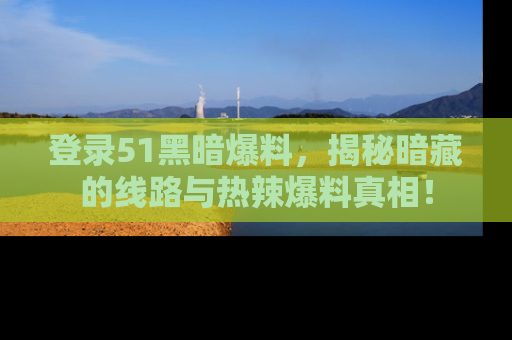 登录51黑暗爆料，揭秘暗藏的线路与热辣爆料真相！