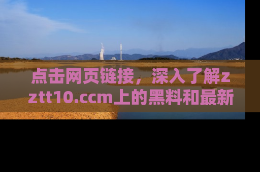 点击网页链接，深入了解zztt10.ccm上的黑料和最新消息！