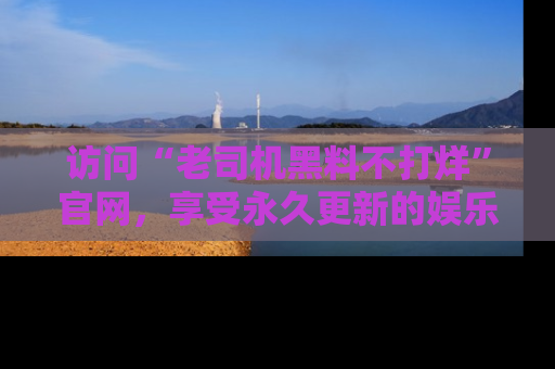 访问“老司机黑料不打烊”官网，享受永久更新的娱乐八卦和内幕新闻！