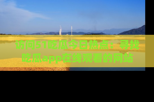访问51吃瓜今日热点：寻找吃瓜app在线观看的网站