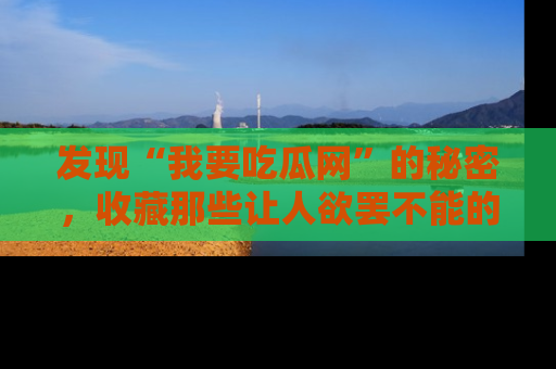 发现“我要吃瓜网”的秘密，收藏那些让人欲罢不能的吃瓜段子。