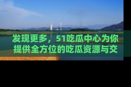 发现更多，51吃瓜中心为你提供全方位的吃瓜资源与交流平台