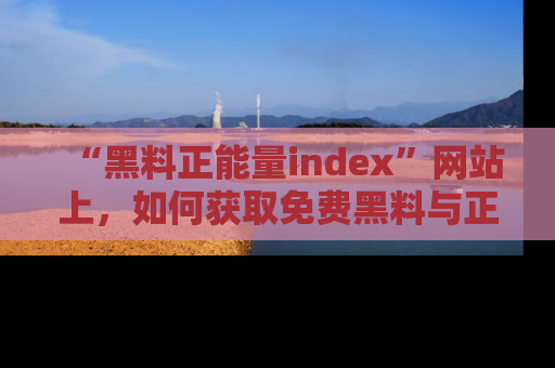 “黑料正能量index”网站上,如何获取免费黑料与正能量资讯?