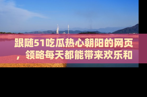 跟随51吃瓜热心朝阳的网页，领略每天都能带来欢乐和惊喜的小资讯！