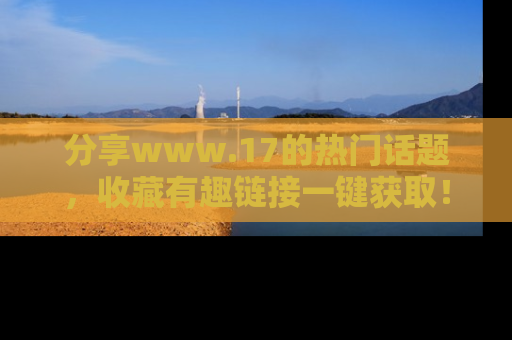 分享www.17的热门话题，收藏有趣链接一键获取！