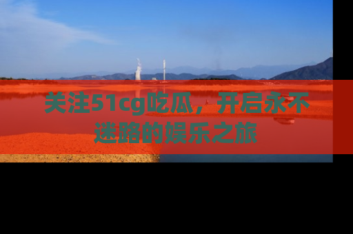 关注51cg吃瓜，开启永不迷路的娱乐之旅