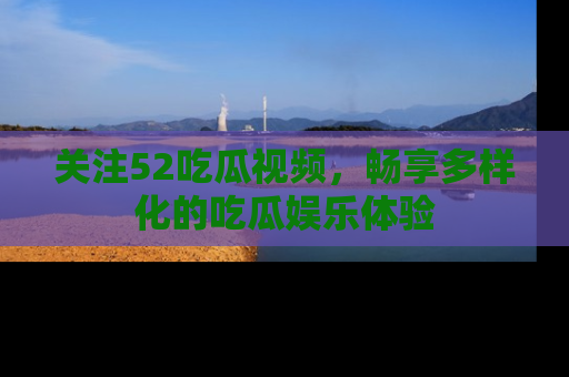 关注52吃瓜视频，畅享多样化的吃瓜娱乐体验