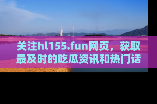关注hl155.fun网页，获取最及时的吃瓜资讯和热门话题！