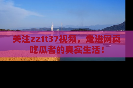 关注zztt37视频，走进网页吃瓜者的真实生活！
