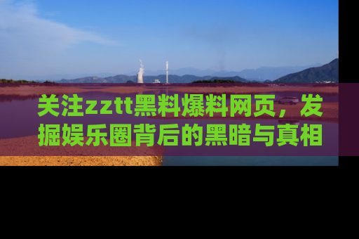 关注zztt黑料爆料网页，发掘娱乐圈背后的黑暗与真相