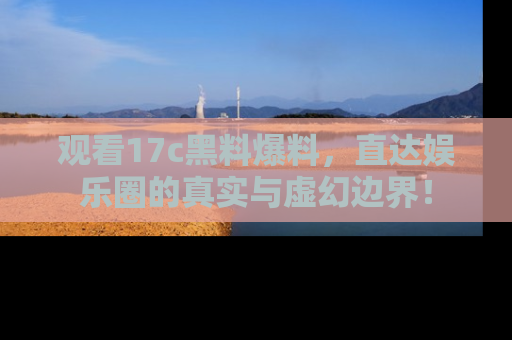观看17c黑料爆料，直达娱乐圈的真实与虚幻边界！