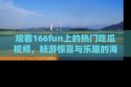 观看166fun上的热门吃瓜视频，畅游惊喜与乐趣的海洋！